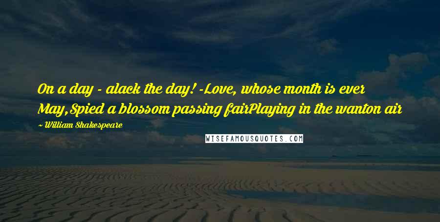 William Shakespeare Quotes: On a day - alack the day! -Love, whose month is ever May,Spied a blossom passing fairPlaying in the wanton air