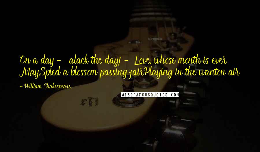 William Shakespeare Quotes: On a day - alack the day! -Love, whose month is ever May,Spied a blossom passing fairPlaying in the wanton air