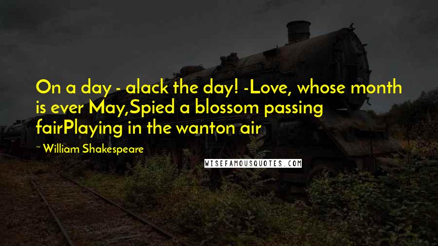 William Shakespeare Quotes: On a day - alack the day! -Love, whose month is ever May,Spied a blossom passing fairPlaying in the wanton air