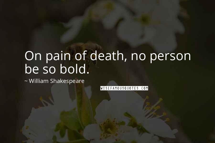 William Shakespeare Quotes: On pain of death, no person be so bold.