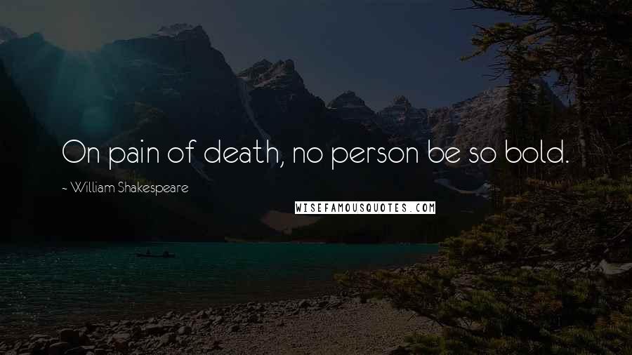 William Shakespeare Quotes: On pain of death, no person be so bold.