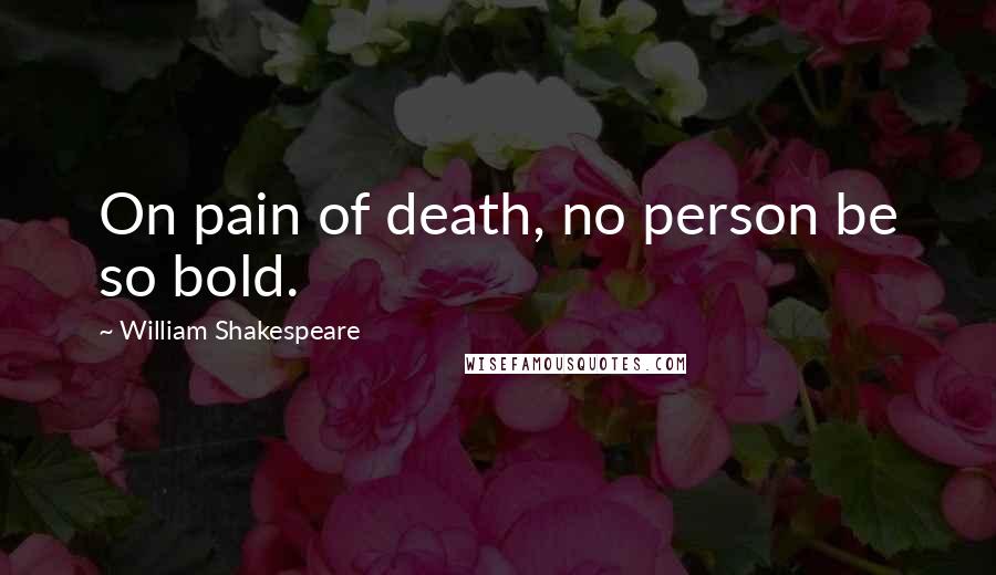 William Shakespeare Quotes: On pain of death, no person be so bold.