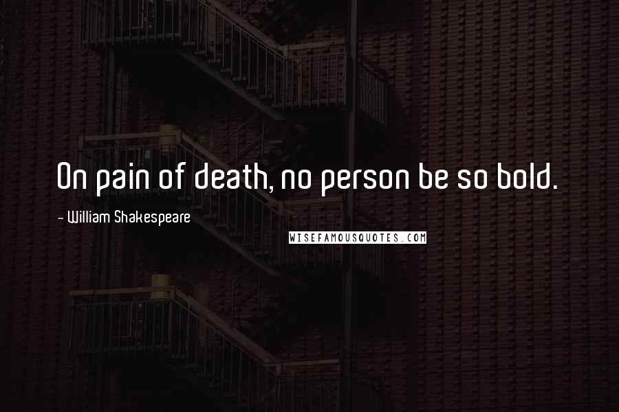 William Shakespeare Quotes: On pain of death, no person be so bold.