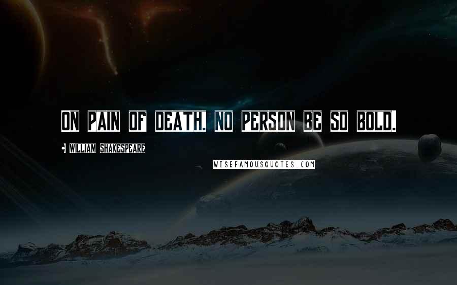 William Shakespeare Quotes: On pain of death, no person be so bold.