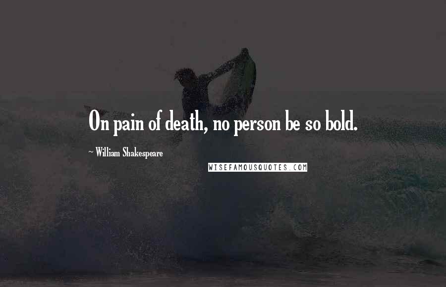 William Shakespeare Quotes: On pain of death, no person be so bold.