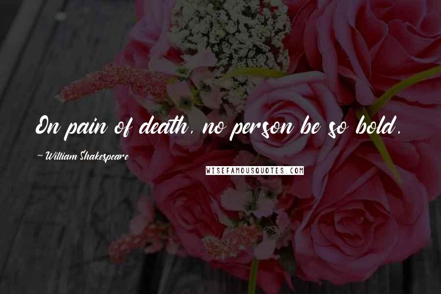 William Shakespeare Quotes: On pain of death, no person be so bold.