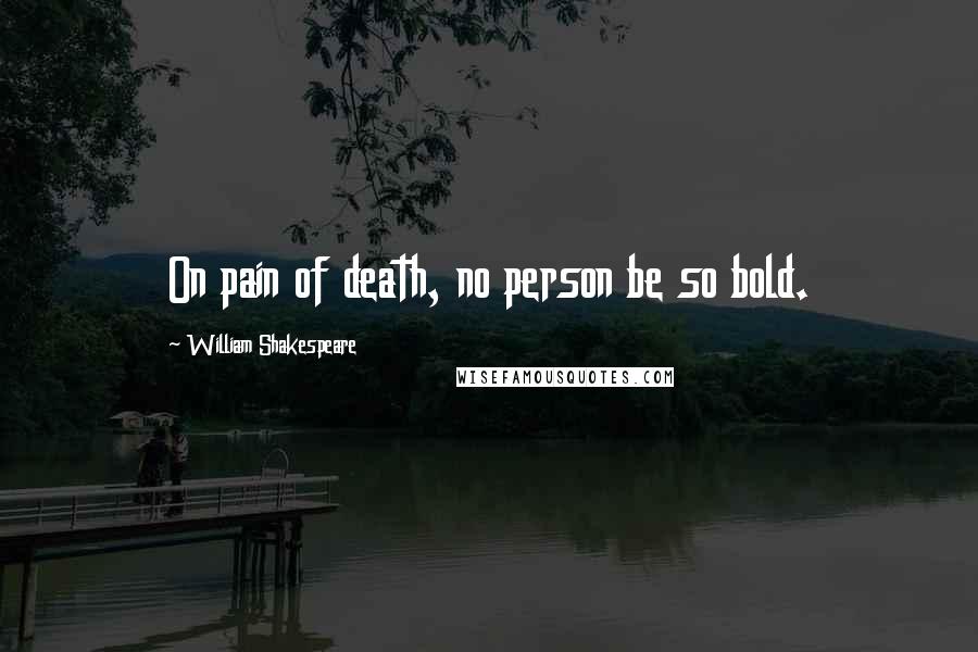 William Shakespeare Quotes: On pain of death, no person be so bold.