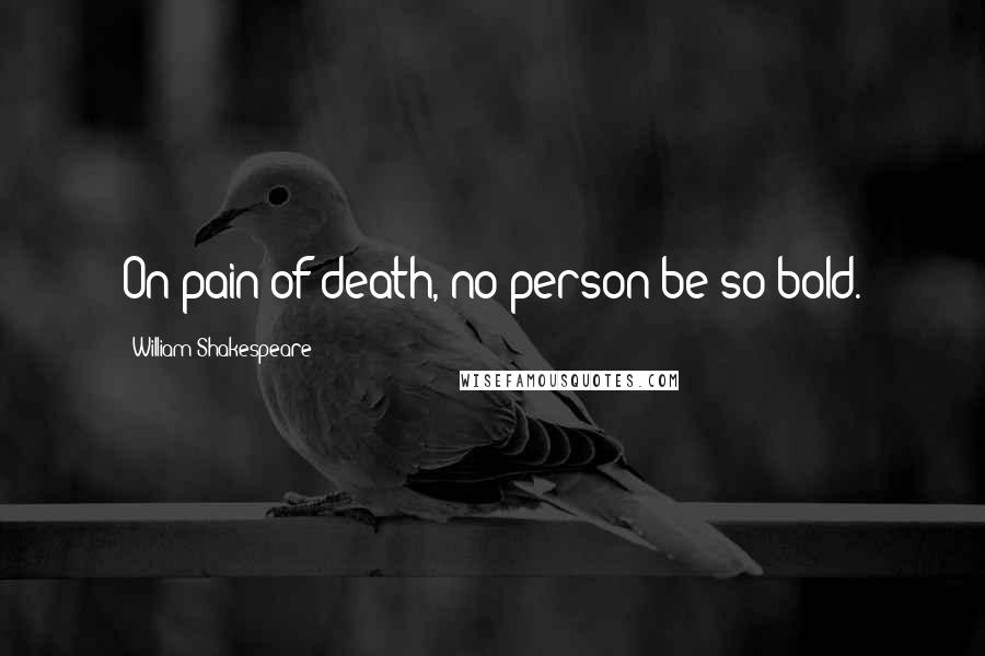 William Shakespeare Quotes: On pain of death, no person be so bold.