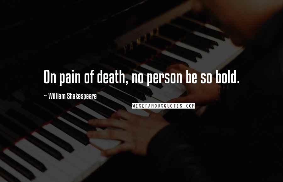 William Shakespeare Quotes: On pain of death, no person be so bold.