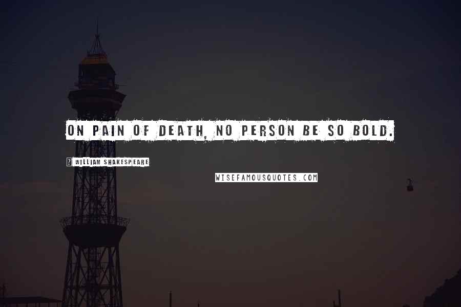 William Shakespeare Quotes: On pain of death, no person be so bold.