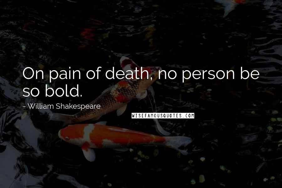William Shakespeare Quotes: On pain of death, no person be so bold.