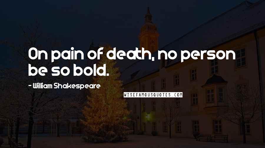 William Shakespeare Quotes: On pain of death, no person be so bold.