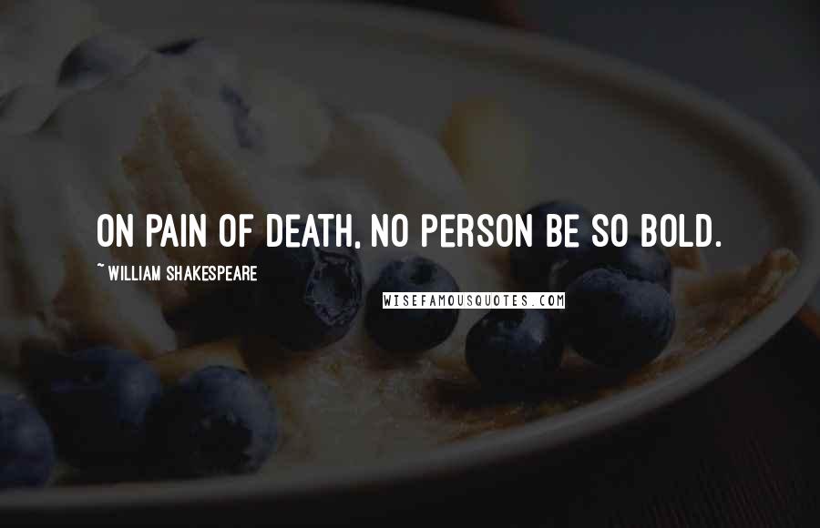 William Shakespeare Quotes: On pain of death, no person be so bold.