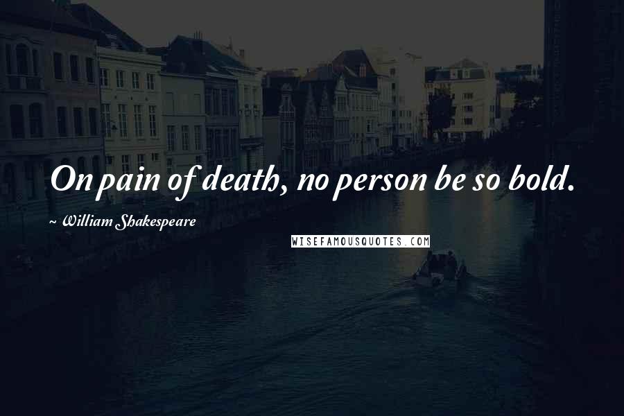 William Shakespeare Quotes: On pain of death, no person be so bold.