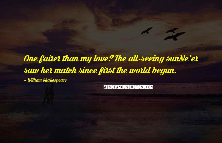 William Shakespeare Quotes: One fairer than my love? The all-seeing sunNe'er saw her match since first the world begun.