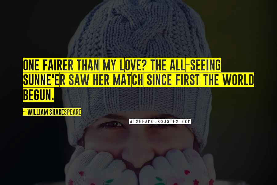 William Shakespeare Quotes: One fairer than my love? The all-seeing sunNe'er saw her match since first the world begun.
