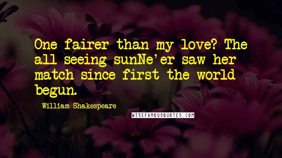 William Shakespeare Quotes: One fairer than my love? The all-seeing sunNe'er saw her match since first the world begun.