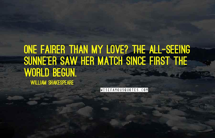 William Shakespeare Quotes: One fairer than my love? The all-seeing sunNe'er saw her match since first the world begun.