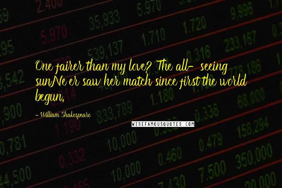 William Shakespeare Quotes: One fairer than my love? The all-seeing sunNe'er saw her match since first the world begun.