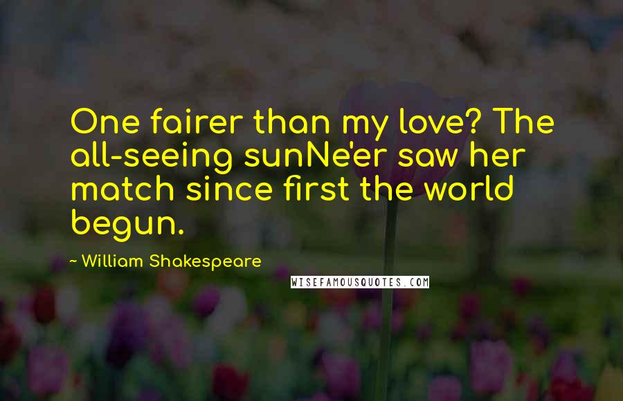 William Shakespeare Quotes: One fairer than my love? The all-seeing sunNe'er saw her match since first the world begun.