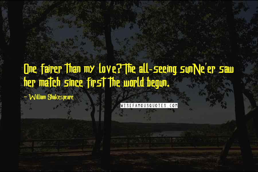 William Shakespeare Quotes: One fairer than my love? The all-seeing sunNe'er saw her match since first the world begun.