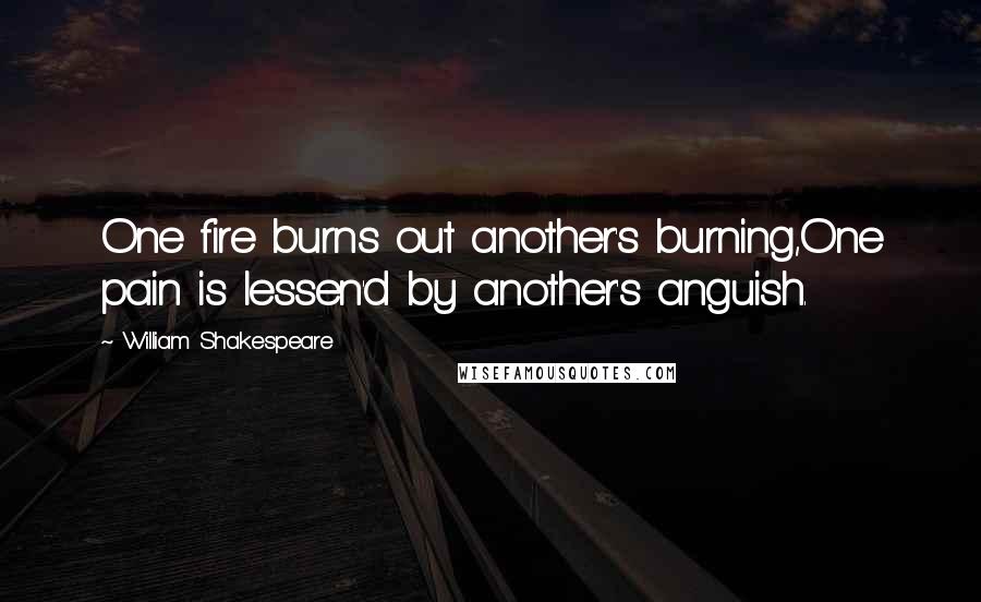 William Shakespeare Quotes: One fire burns out another's burning,One pain is lessen'd by another's anguish.
