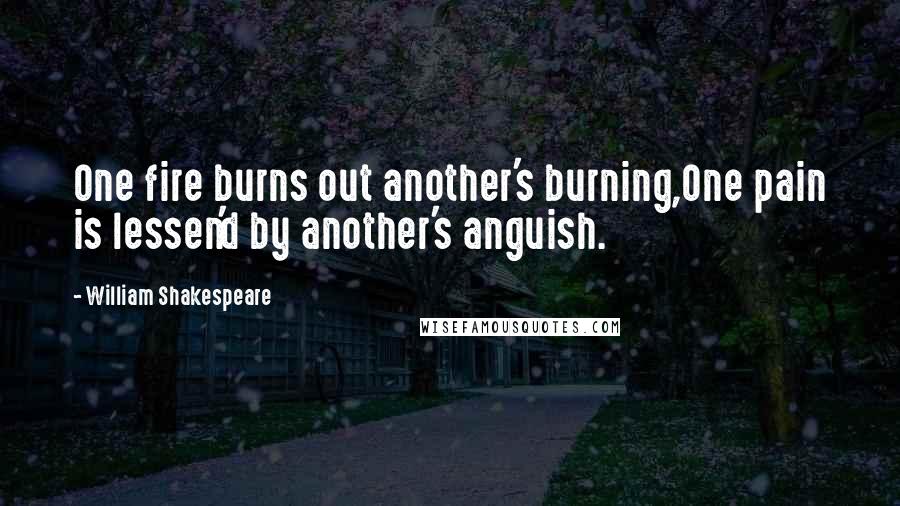 William Shakespeare Quotes: One fire burns out another's burning,One pain is lessen'd by another's anguish.