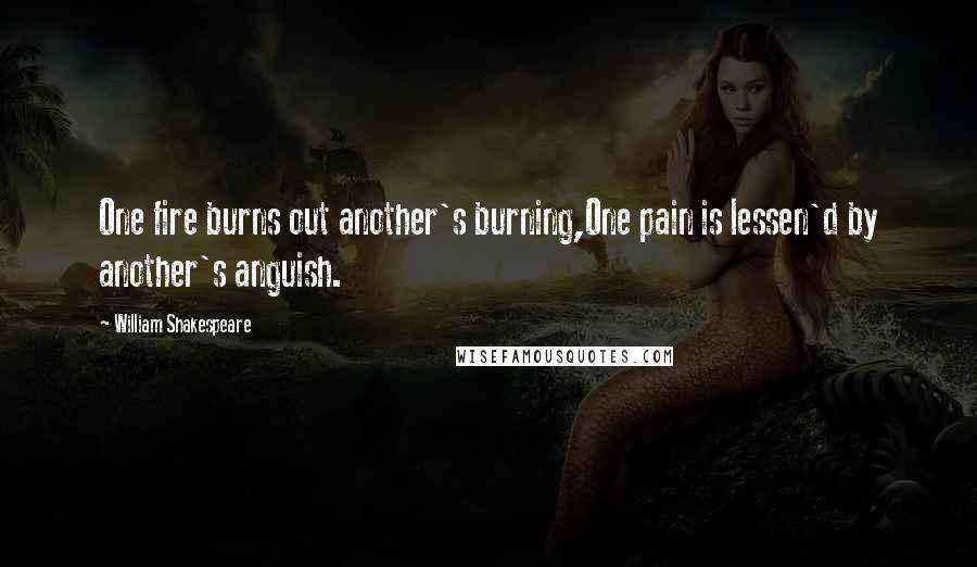William Shakespeare Quotes: One fire burns out another's burning,One pain is lessen'd by another's anguish.