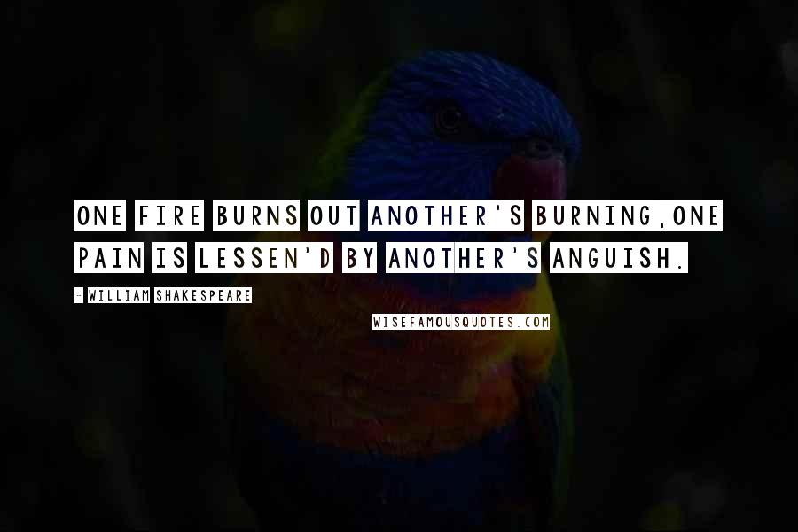 William Shakespeare Quotes: One fire burns out another's burning,One pain is lessen'd by another's anguish.