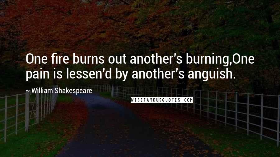 William Shakespeare Quotes: One fire burns out another's burning,One pain is lessen'd by another's anguish.