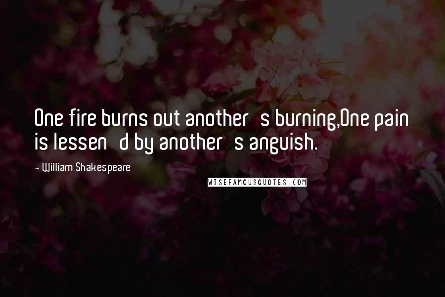 William Shakespeare Quotes: One fire burns out another's burning,One pain is lessen'd by another's anguish.