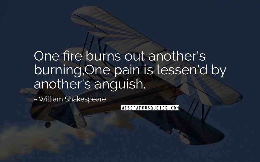 William Shakespeare Quotes: One fire burns out another's burning,One pain is lessen'd by another's anguish.