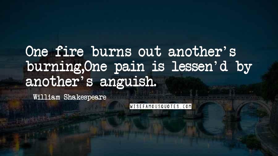 William Shakespeare Quotes: One fire burns out another's burning,One pain is lessen'd by another's anguish.