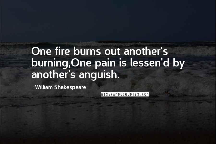 William Shakespeare Quotes: One fire burns out another's burning,One pain is lessen'd by another's anguish.