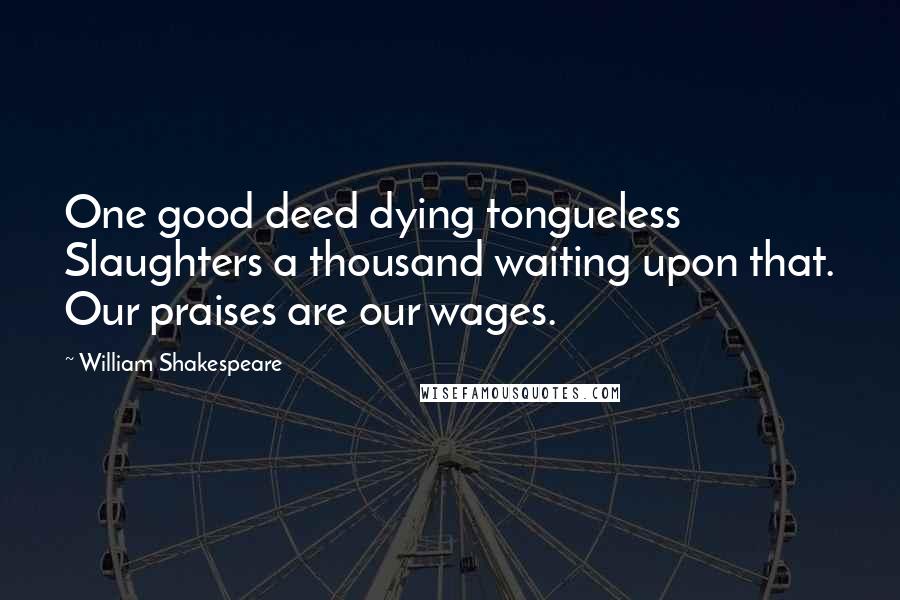 William Shakespeare Quotes: One good deed dying tongueless Slaughters a thousand waiting upon that. Our praises are our wages.