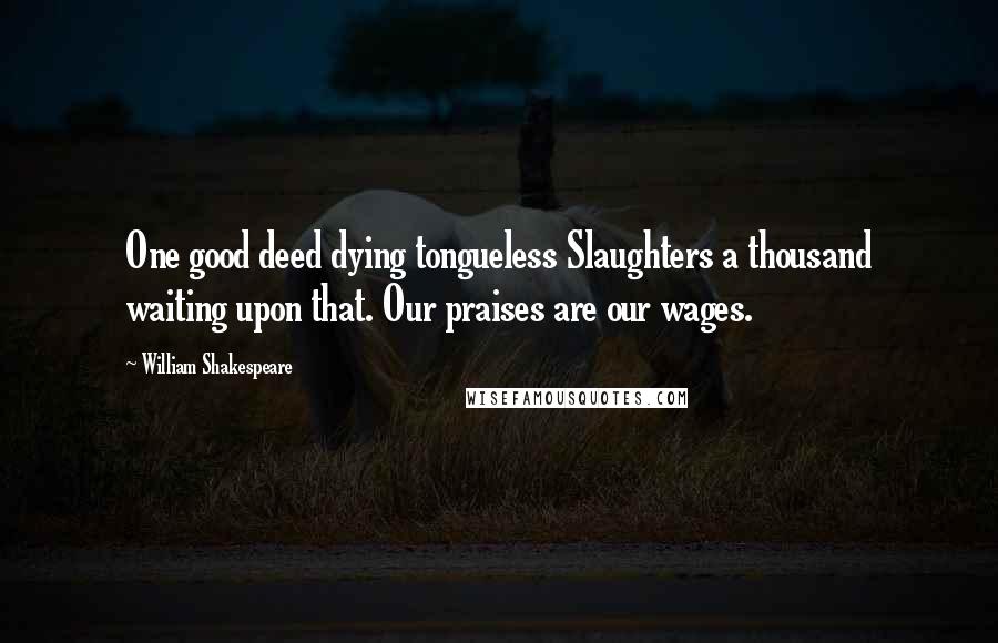 William Shakespeare Quotes: One good deed dying tongueless Slaughters a thousand waiting upon that. Our praises are our wages.