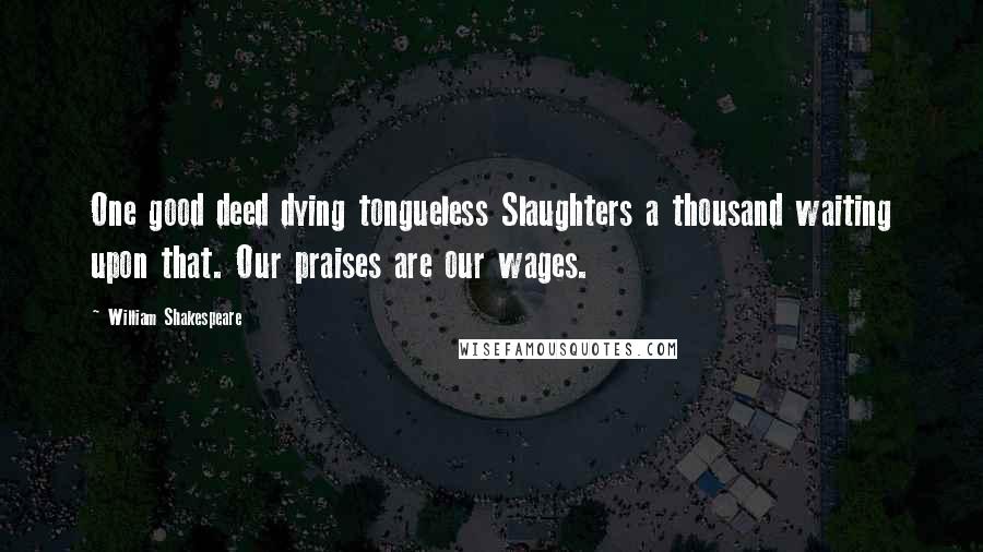 William Shakespeare Quotes: One good deed dying tongueless Slaughters a thousand waiting upon that. Our praises are our wages.
