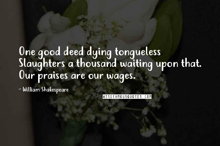 William Shakespeare Quotes: One good deed dying tongueless Slaughters a thousand waiting upon that. Our praises are our wages.