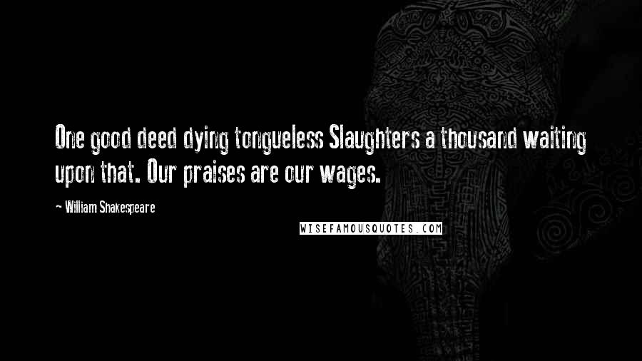 William Shakespeare Quotes: One good deed dying tongueless Slaughters a thousand waiting upon that. Our praises are our wages.