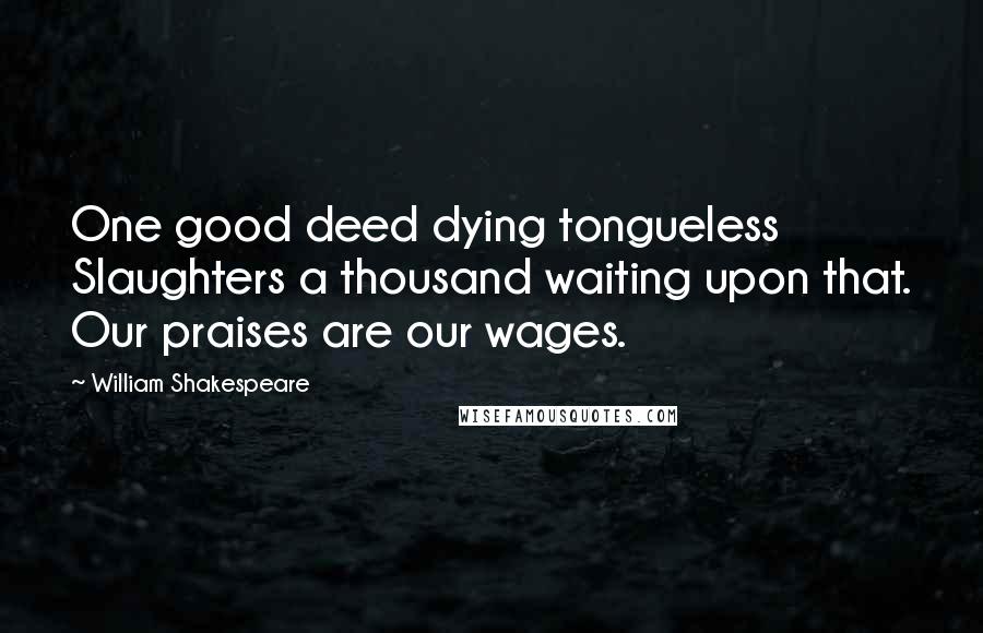 William Shakespeare Quotes: One good deed dying tongueless Slaughters a thousand waiting upon that. Our praises are our wages.