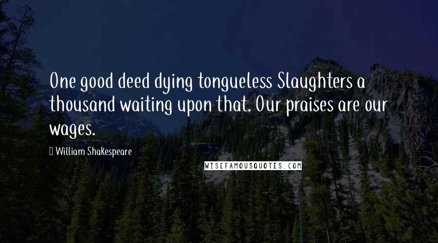 William Shakespeare Quotes: One good deed dying tongueless Slaughters a thousand waiting upon that. Our praises are our wages.