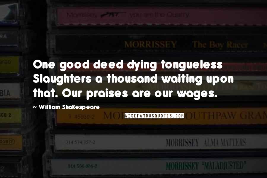 William Shakespeare Quotes: One good deed dying tongueless Slaughters a thousand waiting upon that. Our praises are our wages.