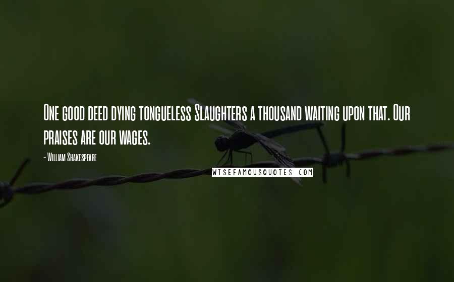 William Shakespeare Quotes: One good deed dying tongueless Slaughters a thousand waiting upon that. Our praises are our wages.