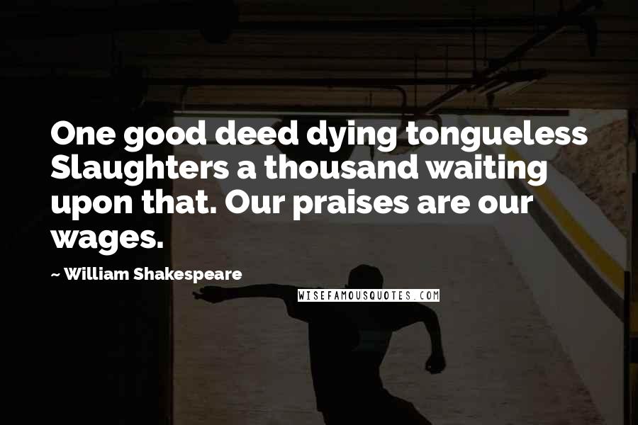 William Shakespeare Quotes: One good deed dying tongueless Slaughters a thousand waiting upon that. Our praises are our wages.