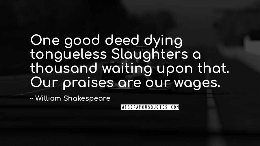 William Shakespeare Quotes: One good deed dying tongueless Slaughters a thousand waiting upon that. Our praises are our wages.