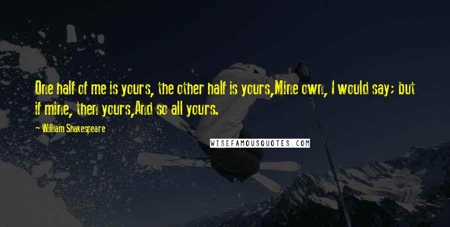 William Shakespeare Quotes: One half of me is yours, the other half is yours,Mine own, I would say; but if mine, then yours,And so all yours.