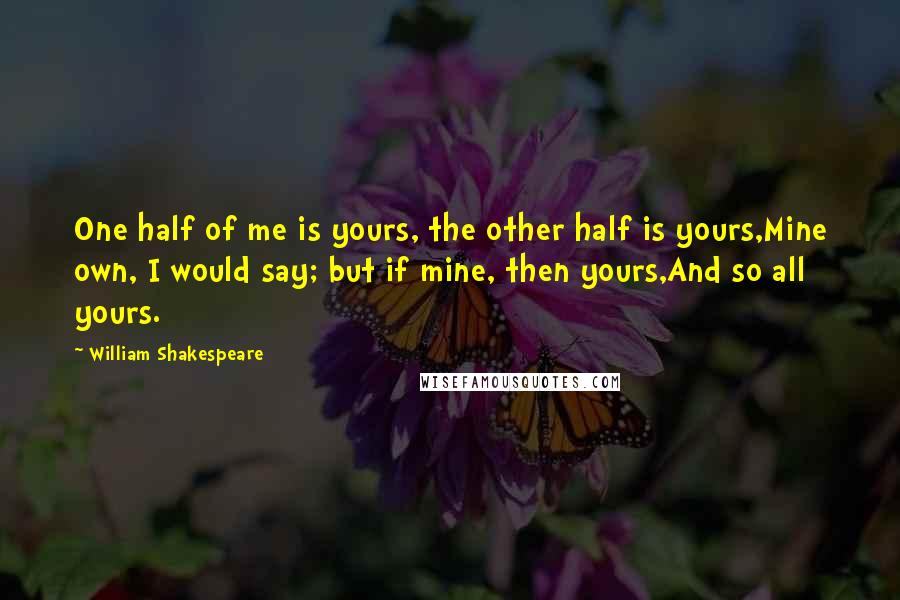 William Shakespeare Quotes: One half of me is yours, the other half is yours,Mine own, I would say; but if mine, then yours,And so all yours.