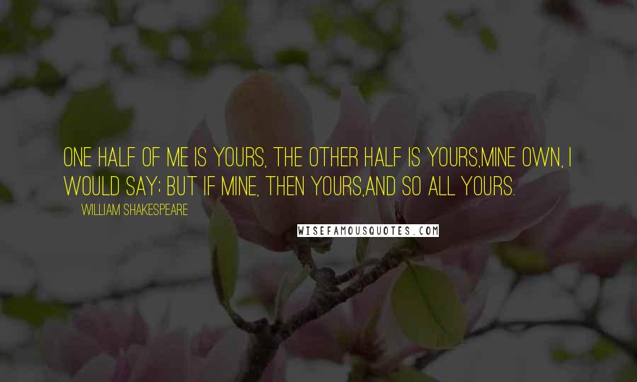 William Shakespeare Quotes: One half of me is yours, the other half is yours,Mine own, I would say; but if mine, then yours,And so all yours.