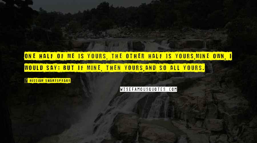 William Shakespeare Quotes: One half of me is yours, the other half is yours,Mine own, I would say; but if mine, then yours,And so all yours.
