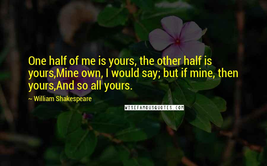 William Shakespeare Quotes: One half of me is yours, the other half is yours,Mine own, I would say; but if mine, then yours,And so all yours.